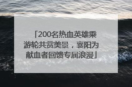 200名热血英雄乘游轮共赏美景，襄阳为献血者回馈专属浪漫