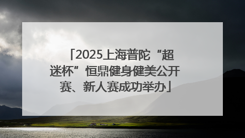 2025上海普陀“超迷杯”恒鼎健身健美公开赛、新人赛成功举办
