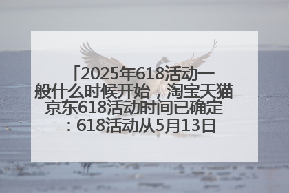 2025年618活动一般什么时候开始，淘宝天猫京东618活动时间已确定：618活动从5月13日开始到6月20日结束