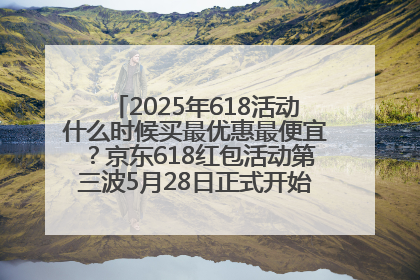2025年618活动什么时候买最优惠最便宜？京东618红包活动第三波5月28日正式开始附满减优惠攻略一览