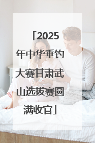 2025年中华垂钓大赛甘肃武山选拔赛圆满收官