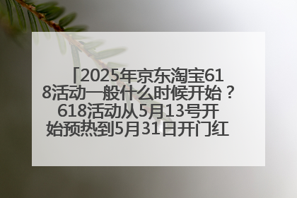 2025年京东淘宝618活动一般什么时候开始？618活动从5月13号开始预热到5月31日开门红6月20号正式结束