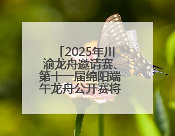 2025年川渝龙舟邀请赛、第十一届绵阳端午龙舟公开赛将于5月31日在绵阳仙海开赛