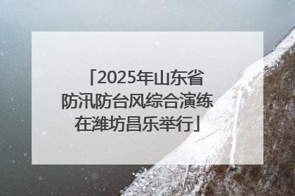 2025年山东省防汛防台风综合演练在潍坊昌乐举行