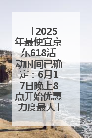 2025年最便宜京东618活动时间已确定：6月17日晚上8点开始优惠力度最大