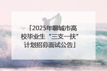 2025年聊城市高校毕业生“三支一扶”计划招募面试公告