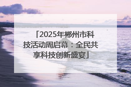 2025年郴州市科技活动周启幕：全民共享科技创新盛宴