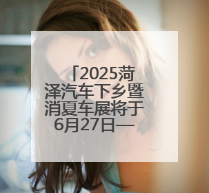 2025菏泽汽车下乡暨消夏车展将于6月27日—29日在菏泽大剧院广场举办