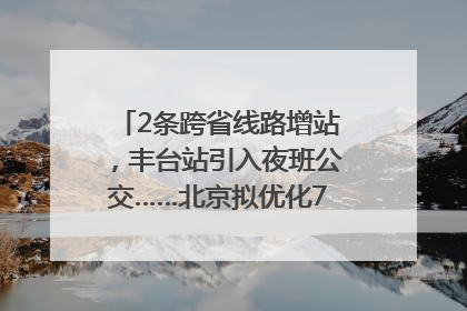 2条跨省线路增站，丰台站引入夜班公交……北京拟优化7条公交线！