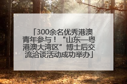 300余名优秀港澳青年参与！“山东—粤港澳大湾区”博士后交流洽谈活动成功举办