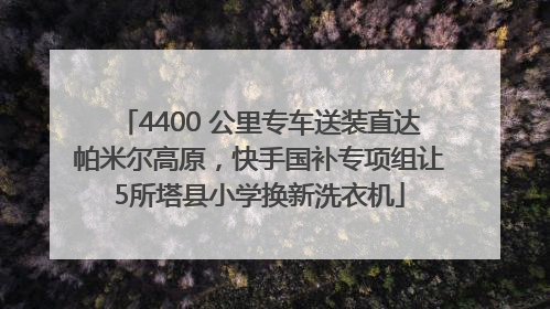 4400 公里专车送装直达帕米尔高原，快手国补专项组让5所塔县小学换新洗衣机