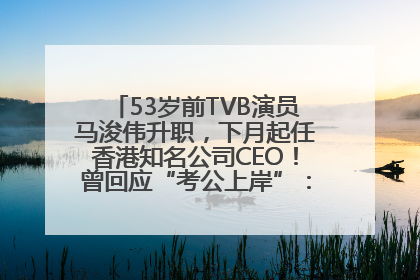 53岁前TVB演员马浚伟升职，下月起任香港知名公司CEO！曾回应“考公上岸”：真不是公务员