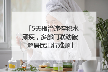 5天根治违停积水顽疾，多部门联动破解居民出行难题