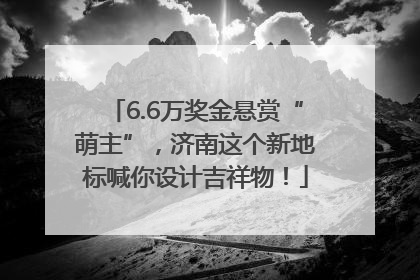 6.6万奖金悬赏“萌主”，济南这个新地标喊你设计吉祥物！