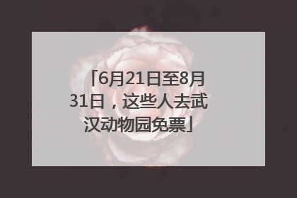 6月21日至8月31日，这些人去武汉动物园免票