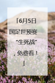6月5日国足世预赛“生死战”，免费看！