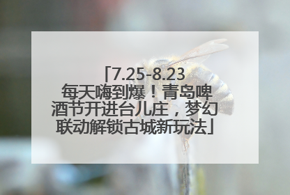 7.25-8.23 每天嗨到爆！青岛啤酒节开进台儿庄，梦幻联动解锁古城新玩法