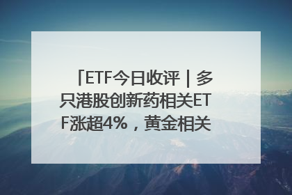 ETF今日收评｜多只港股创新药相关ETF涨超4%，黄金相关ETF跌逾1%